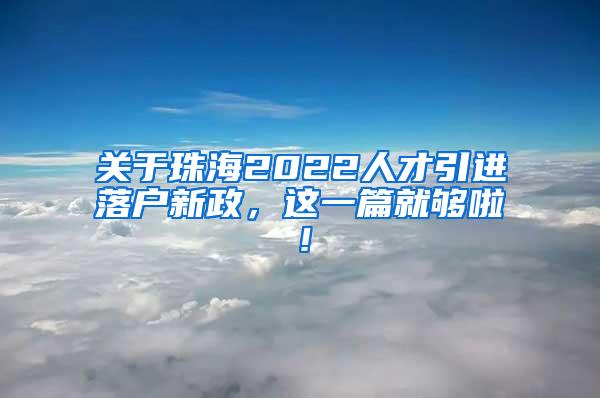 关于珠海2022人才引进落户新政，这一篇就够啦！