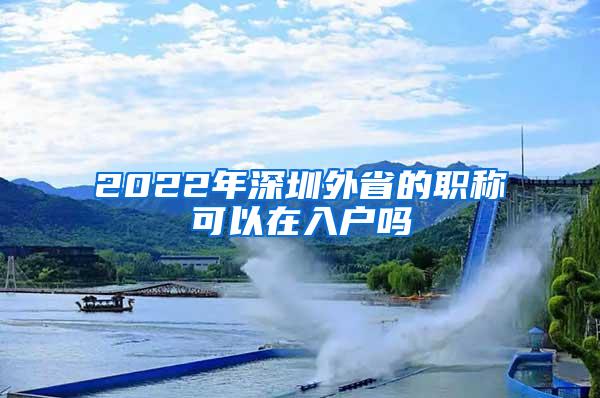 2022年深圳外省的职称可以在入户吗