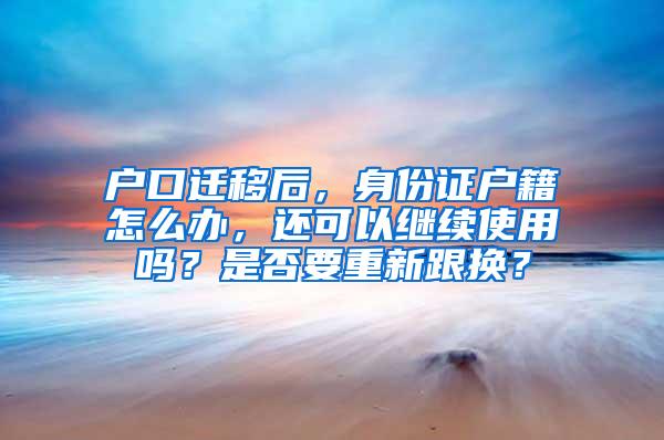 户口迁移后，身份证户籍怎么办，还可以继续使用吗？是否要重新跟换？