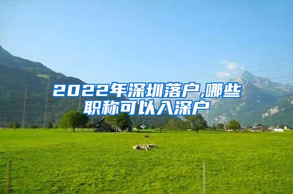 2022年深圳落户,哪些职称可以入深户