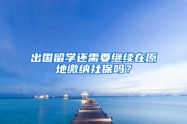 出国留学还需要继续在原地缴纳社保吗？