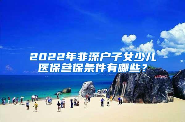 2022年非深户子女少儿医保参保条件有哪些？