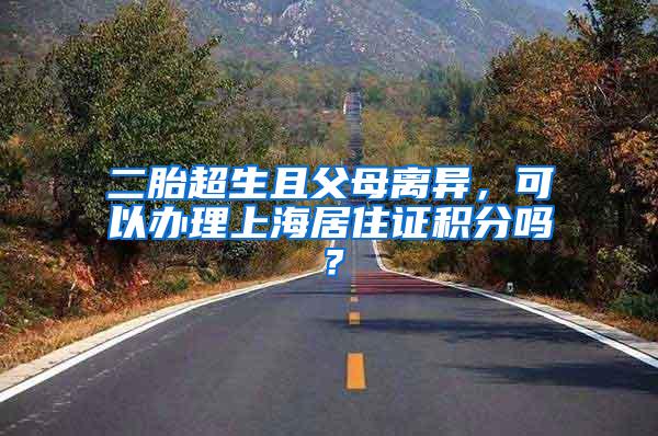 二胎超生且父母离异，可以办理上海居住证积分吗？