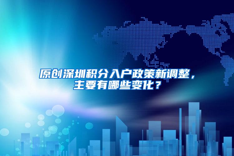 原创深圳积分入户政策新调整，主要有哪些变化？