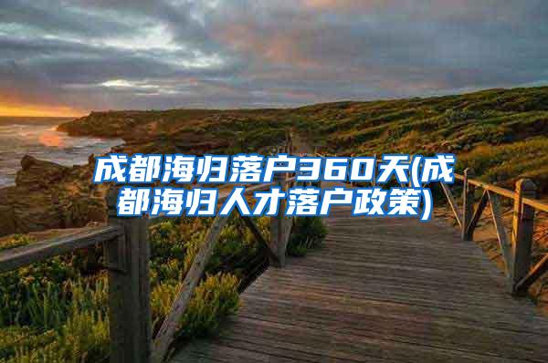 成都海归落户360天(成都海归人才落户政策)