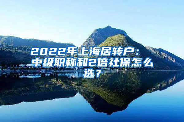 2022年上海居转户： 中级职称和2倍社保怎么选？