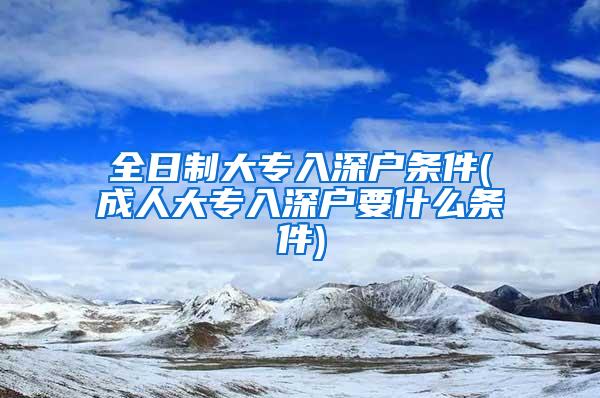 全日制大专入深户条件(成人大专入深户要什么条件)