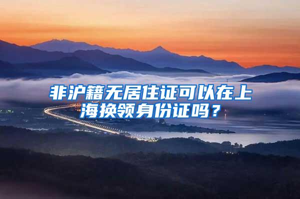 非沪籍无居住证可以在上海换领身份证吗？