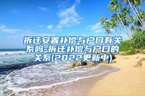 拆迁安置补偿与户口有关系吗-拆迁补偿与户口的关系(2022更新中)