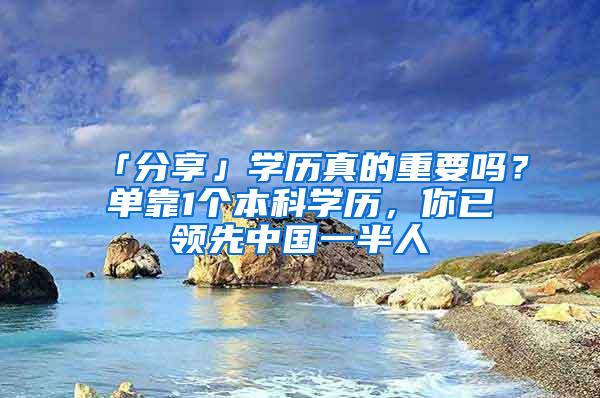 「分享」学历真的重要吗？单靠1个本科学历，你已领先中国一半人