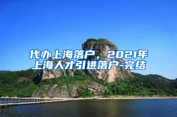 代办上海落户，2021年上海人才引进落户-完结