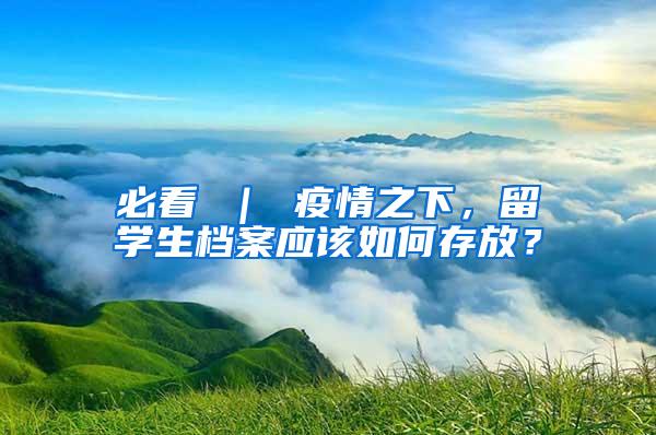 必看 ｜ 疫情之下，留学生档案应该如何存放？