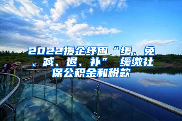 2022援企纾困“缓、免、减、退、补” 缓缴社保公积金和税款