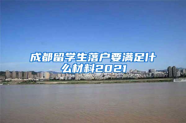 成都留学生落户要满足什么材料2021