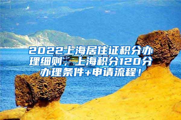 2022上海居住证积分办理细则，上海积分120分办理条件+申请流程！