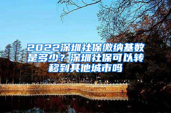 2022深圳社保缴纳基数是多少？深圳社保可以转移到其他城市吗