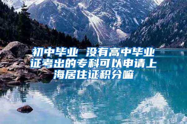 初中毕业 没有高中毕业证考出的专科可以申请上海居住证积分嘛