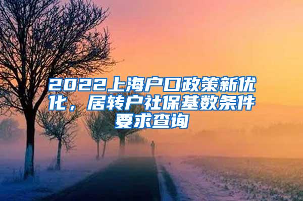 2022上海户口政策新优化，居转户社保基数条件要求查询