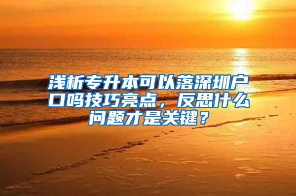 浅析专升本可以落深圳户口吗技巧亮点，反思什么问题才是关键？