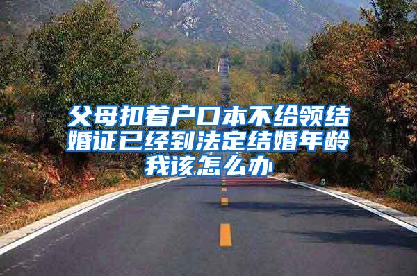 父母扣着户口本不给领结婚证已经到法定结婚年龄我该怎么办