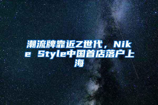 潮流牌靠近Z世代，Nike Style中国首店落户上海
