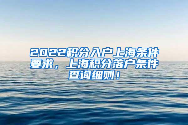 2022积分入户上海条件要求，上海积分落户条件查询细则！