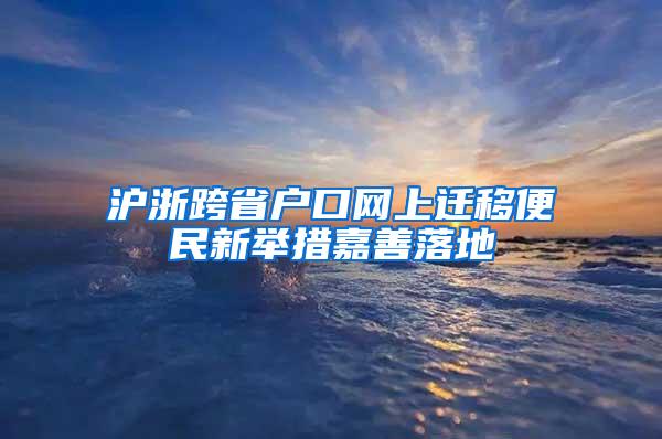 沪浙跨省户口网上迁移便民新举措嘉善落地