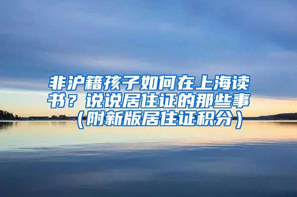 非沪籍孩子如何在上海读书？说说居住证的那些事（附新版居住证积分）