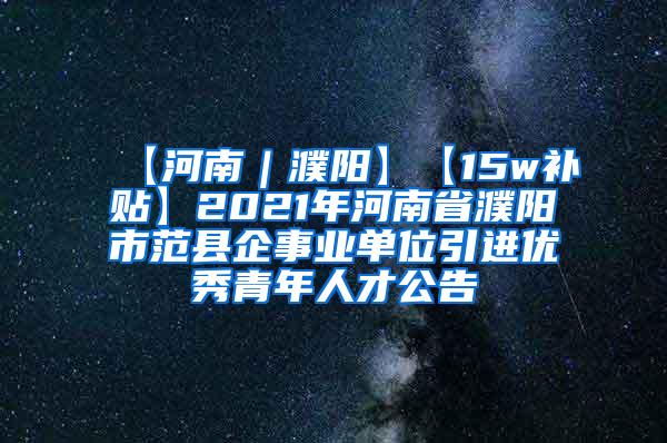 【河南｜濮阳】【15w补贴】2021年河南省濮阳市范县企事业单位引进优秀青年人才公告