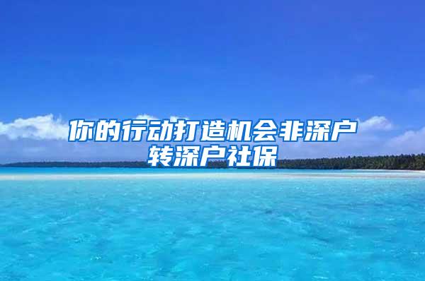 你的行动打造机会非深户转深户社保