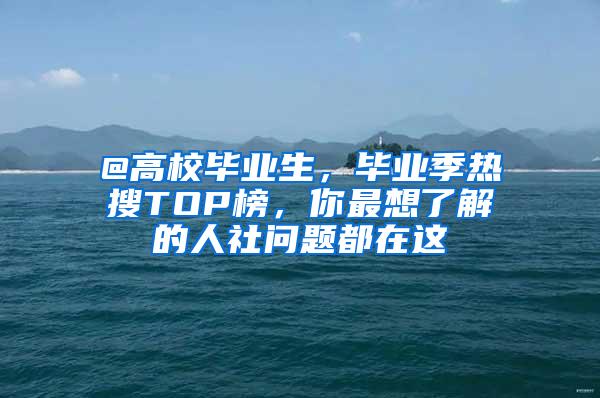 @高校毕业生，毕业季热搜TOP榜，你最想了解的人社问题都在这