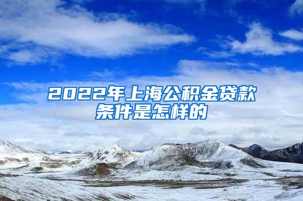 2022年上海公积金贷款条件是怎样的