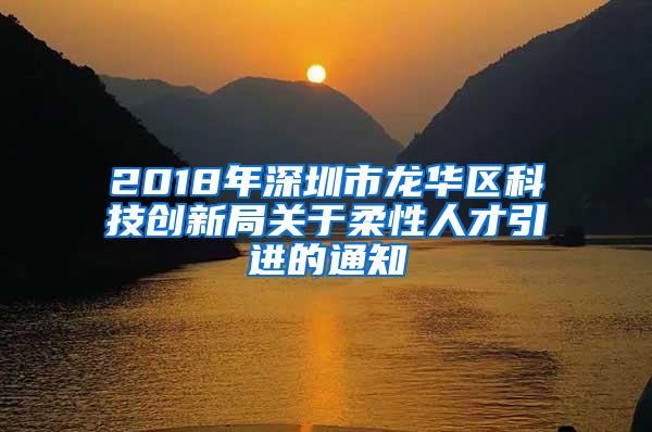 2018年深圳市龙华区科技创新局关于柔性人才引进的通知