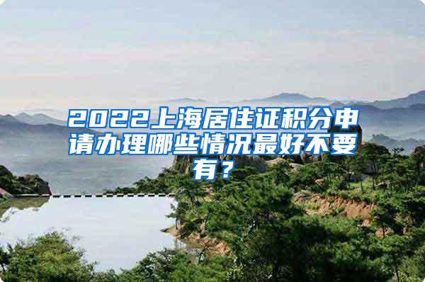 2022上海居住证积分申请办理哪些情况最好不要有？