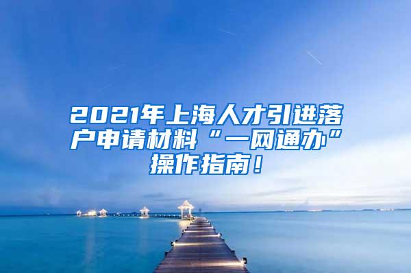 2021年上海人才引进落户申请材料“一网通办”操作指南！