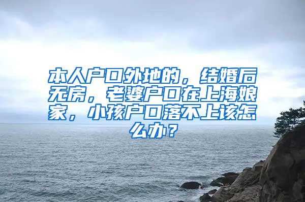 本人户口外地的，结婚后无房，老婆户口在上海娘家，小孩户口落不上该怎么办？