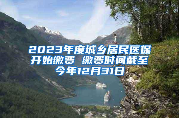 2023年度城乡居民医保开始缴费 缴费时间截至今年12月31日