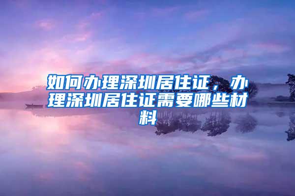 如何办理深圳居住证，办理深圳居住证需要哪些材料