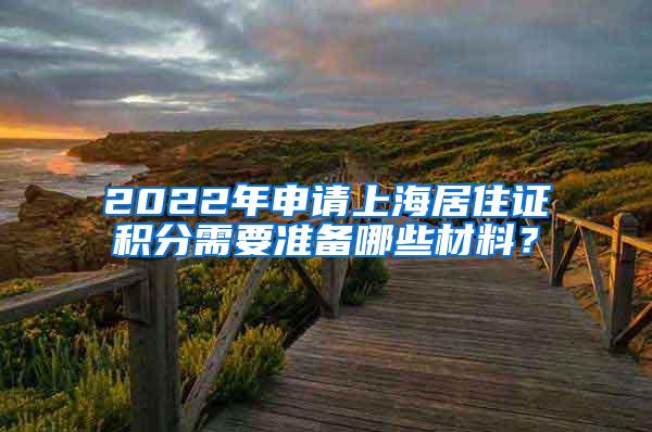 2022年申请上海居住证积分需要准备哪些材料？