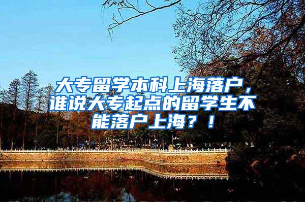 大专留学本科上海落户，谁说大专起点的留学生不能落户上海？！