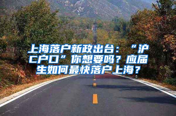 上海落户新政出台：“沪C户口”你想要吗？应届生如何最快落户上海？