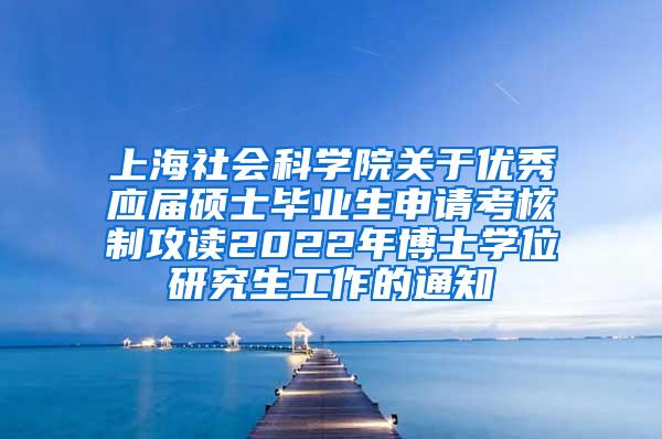 上海社会科学院关于优秀应届硕士毕业生申请考核制攻读2022年博士学位研究生工作的通知