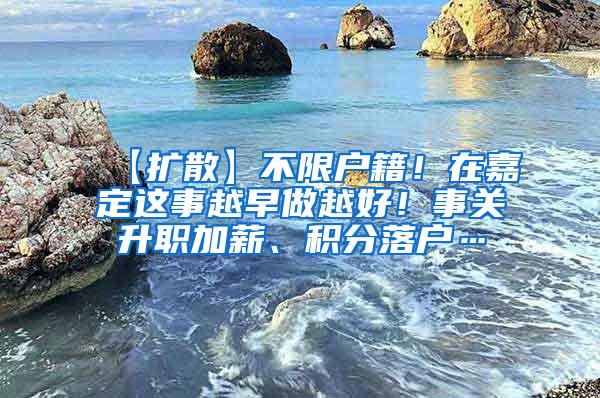 【扩散】不限户籍！在嘉定这事越早做越好！事关升职加薪、积分落户…