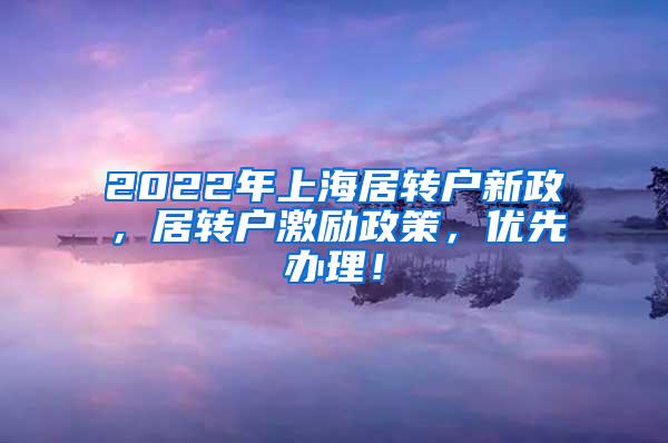 2022年上海居转户新政，居转户激励政策，优先办理！