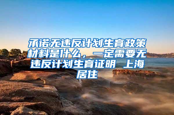 承诺无违反计划生育政策材料是什么，一定需要无违反计划生育证明 上海居住