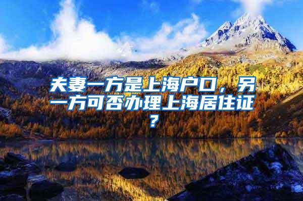 夫妻一方是上海户口，另一方可否办理上海居住证？