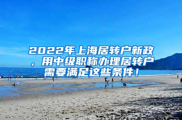 2022年上海居转户新政，用中级职称办理居转户需要满足这些条件！