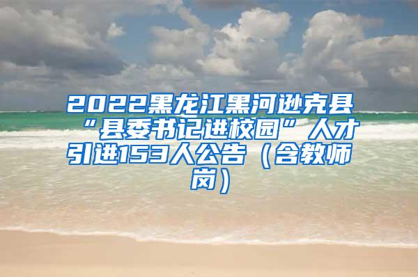 2022黑龙江黑河逊克县“县委书记进校园”人才引进153人公告（含教师岗）