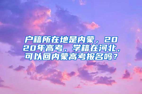 户籍所在地是内蒙，2020年高考，学籍在河北，可以回内蒙高考报名吗？