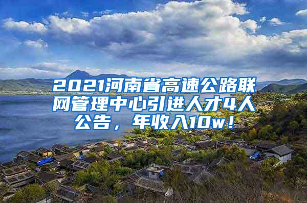 2021河南省高速公路联网管理中心引进人才4人公告，年收入10w！